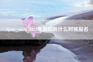 张掖2022年消防员什么时候报名