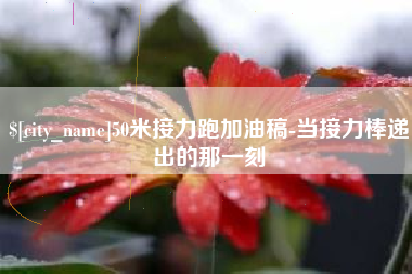张掖50米接力跑加油稿-当接力棒递出的那一刻