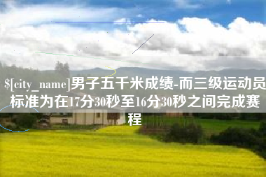张掖男子五千米成绩-而三级运动员标准为在17分30秒至16分30秒之间完成赛程