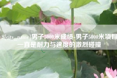 张掖男子5000米成绩-男子5000米项目一直是耐力与速度的激烈碰撞