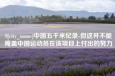 张掖中国五千米纪录-但这并不能掩盖中国运动员在该项目上付出的努力