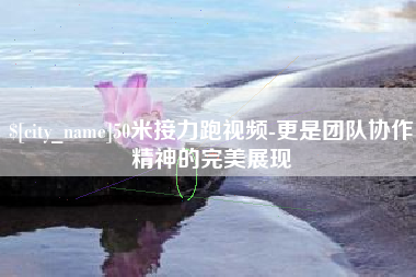 张掖50米接力跑视频-更是团队协作精神的完美展现