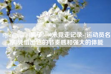 张掖男子5000米竞走记录-[运动员名字]凭借出色的节奏感和强大的体能