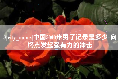 张掖中国5000米男子记录是多少-向终点发起强有力的冲击
