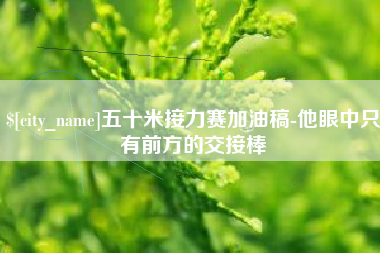 张掖五十米接力赛加油稿-他眼中只有前方的交接棒