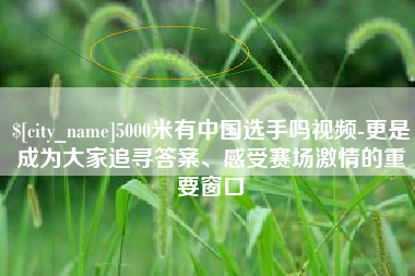 张掖5000米有中国选手吗视频-更是成为大家追寻答案、感受赛场激情的重要窗口