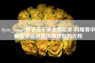 张掖男子五千米全国纪录-闪耀着中国田径运动员拼搏进取的光辉