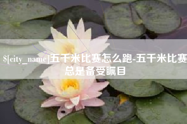 张掖五千米比赛怎么跑-五千米比赛总是备受瞩目