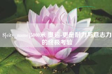 张掖5000米 奥运-更是耐力与意志力的终极考验