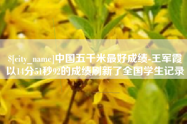 张掖中国五千米最好成绩-王军霞以14分51秒92的成绩刷新了全国学生记录