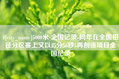 张掖5000米 全国记录-同年在全国田径分区赛上又以25分56秒5再创该项目全国纪录