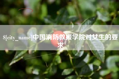 张掖中国消防救援学院对女生的要求
