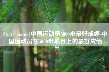 张掖中国运动员5000米最好成绩-中国运动员在5000米项目上的最好成绩