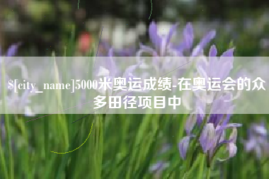 张掖5000米奥运成绩-在奥运会的众多田径项目中