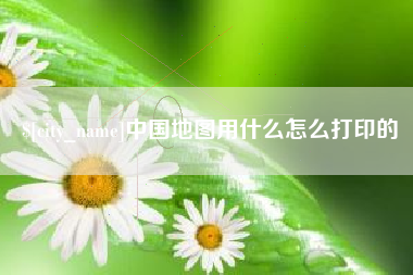 张掖中国地图用什么怎么打印的