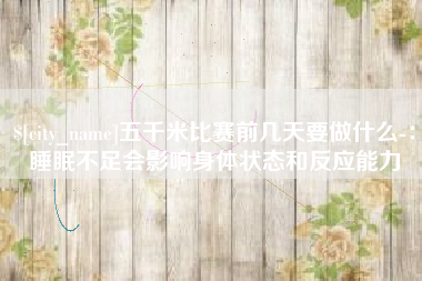 张掖五千米比赛前几天要做什么-：睡眠不足会影响身体状态和反应能力