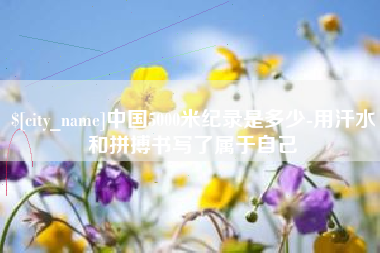 张掖中国5000米纪录是多少-用汗水和拼搏书写了属于自己