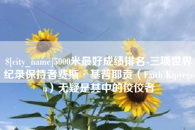 张掖5000米最好成绩排名-三项世界纪录保持者费斯·基普耶贡（Faith Kipyegon）无疑是其中的佼佼者