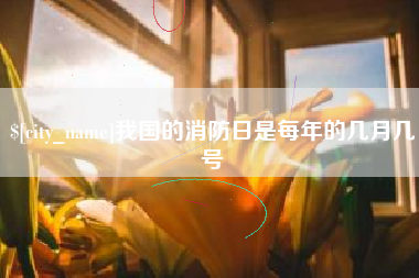 张掖我国的消防日是每年的几月几号