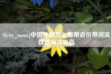 张掖中国地图怎么画带省份带河流铁路海洋半岛