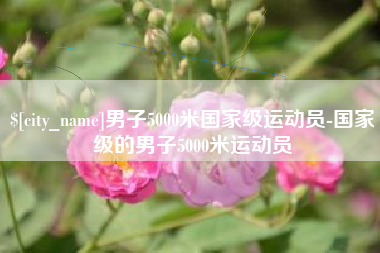 张掖男子5000米国家级运动员-国家级的男子5000米运动员