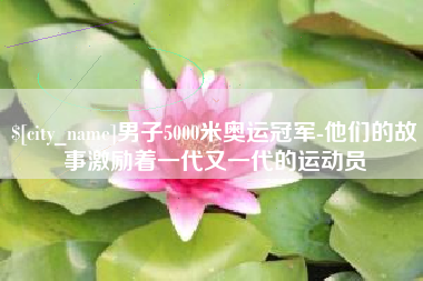 张掖男子5000米奥运冠军-他们的故事激励着一代又一代的运动员