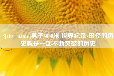 张掖男子5000米 世界纪录-田径的历史就是一部不断突破的历史