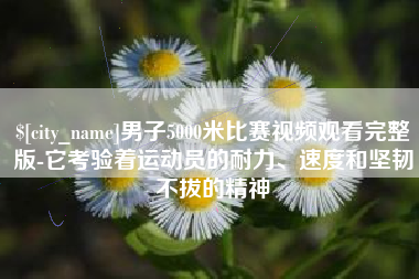 张掖男子5000米比赛视频观看完整版-它考验着运动员的耐力、速度和坚韧不拔的精神