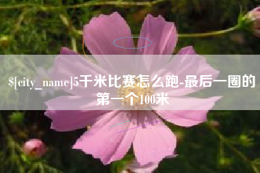 张掖5千米比赛怎么跑-最后一圈的第一个100米