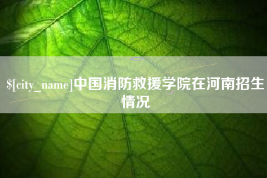 张掖中国消防救援学院在河南招生情况