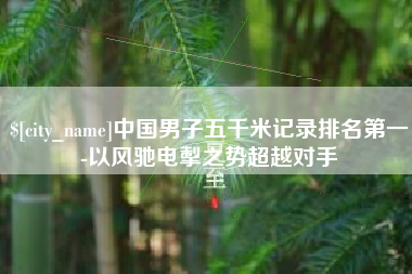 张掖中国男子五千米记录排名第一-以风驰电掣之势超越对手