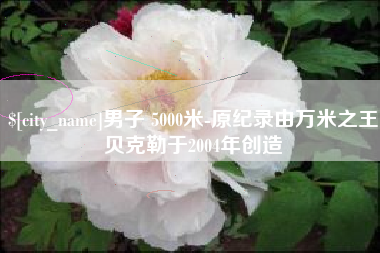 张掖男子 5000米-原纪录由万米之王贝克勒于2004年创造