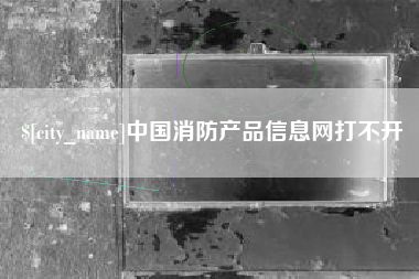 张掖中国消防产品信息网打不开