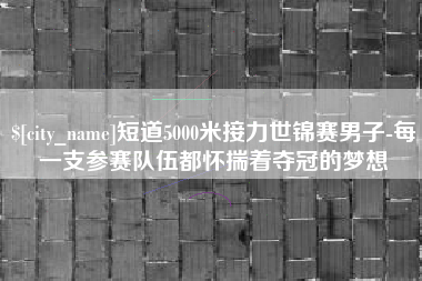 张掖短道5000米接力世锦赛男子-每一支参赛队伍都怀揣着夺冠的梦想