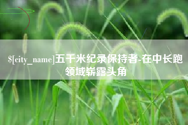 张掖五千米纪录保持者-在中长跑领域崭露头角