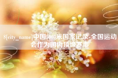 张掖中国5000米国家记录-全国运动会作为国内顶级赛事