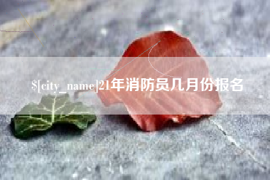 张掖21年消防员几月份报名