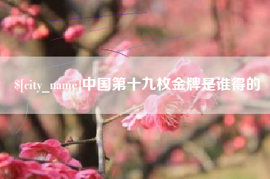 张掖中国第十九枚金牌是谁得的