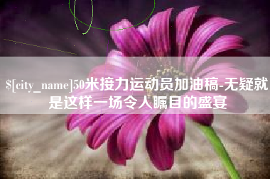 张掖50米接力运动员加油稿-无疑就是这样一场令人瞩目的盛宴