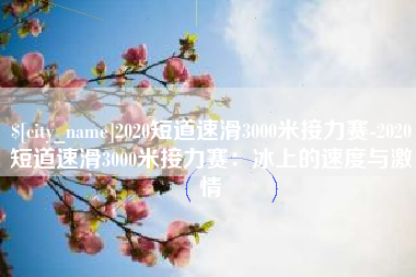 张掖2020短道速滑3000米接力赛-2020短道速滑3000米接力赛：冰上的速度与激情