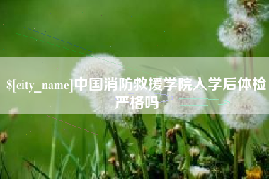 张掖中国消防救援学院入学后体检严格吗